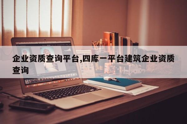 企业资质查询平台,四库一平台建筑企业资质查询