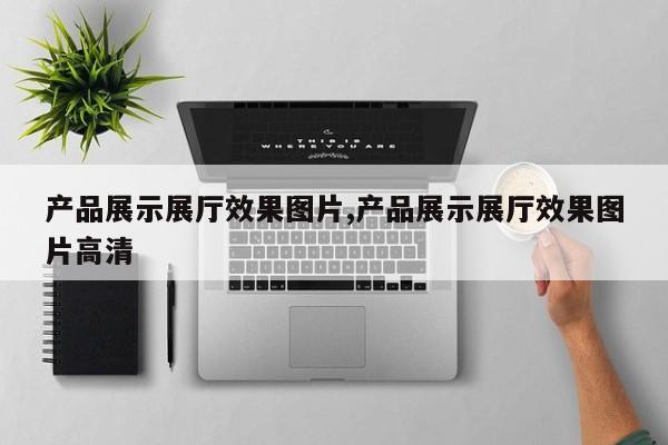 产品展示展厅效果图片,产品展示展厅效果图片高清