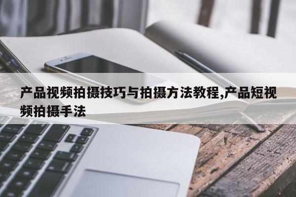 产品视频拍摄技巧与拍摄方法教程,产品短视频拍摄手法