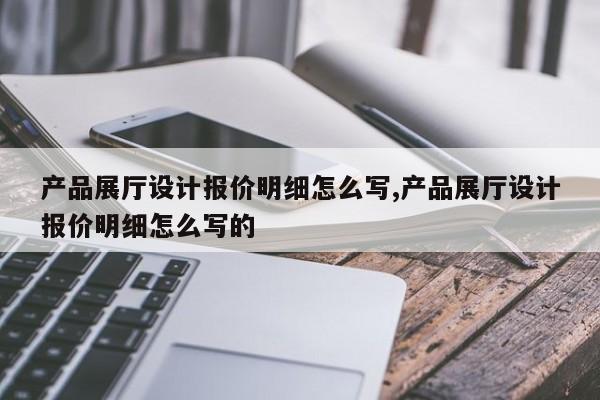 产品展厅设计报价明细怎么写,产品展厅设计报价明细怎么写的