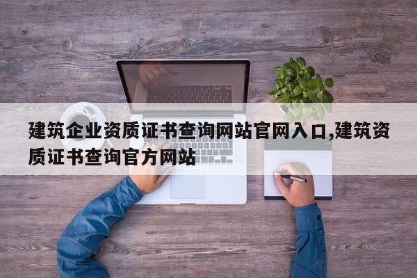建筑企业资质证书查询网站官网入口,建筑资质证书查询官方网站