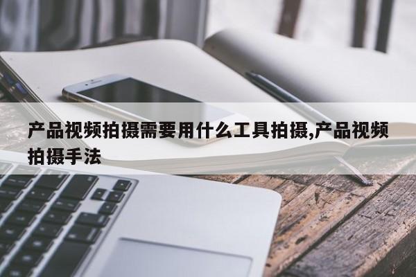 产品视频拍摄需要用什么工具拍摄,产品视频拍摄手法
