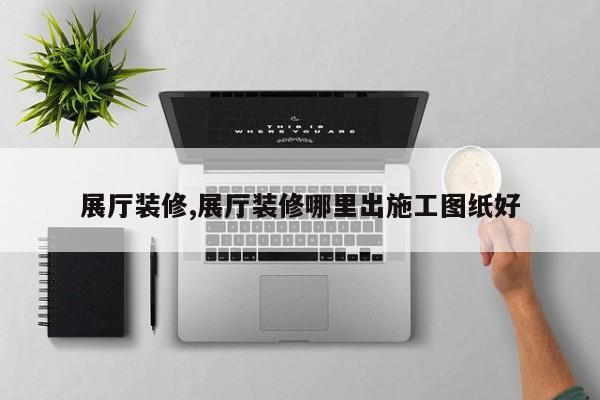 展厅装修,展厅装修哪里出施工图纸好