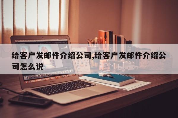 给客户发邮件介绍公司,给客户发邮件介绍公司怎么说