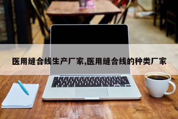 医用缝合线生产厂家,医用缝合线的种类厂家