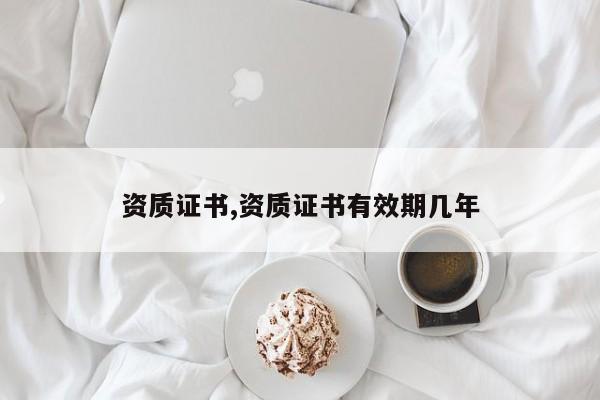 资质证书,资质证书有效期几年