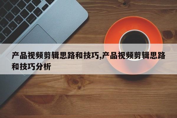 产品视频剪辑思路和技巧,产品视频剪辑思路和技巧分析