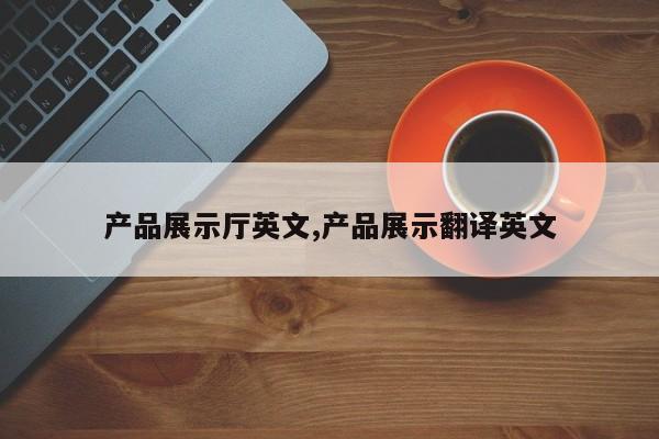 产品展示厅英文,产品展示翻译英文