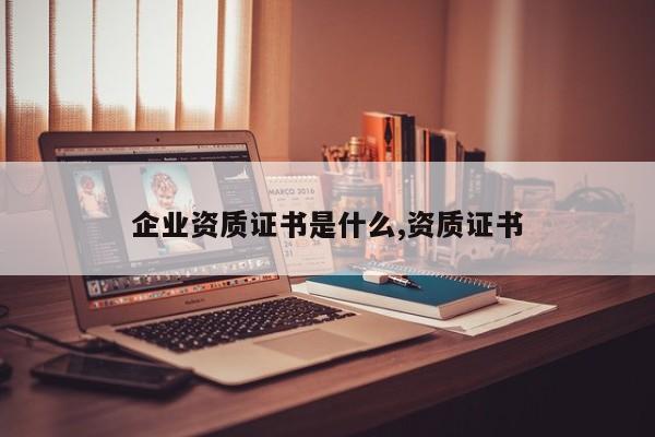 企业资质证书是什么,资质证书