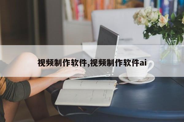 视频制作软件,视频制作软件ai