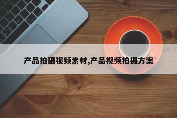 产品拍摄视频素材,产品视频拍摄方案