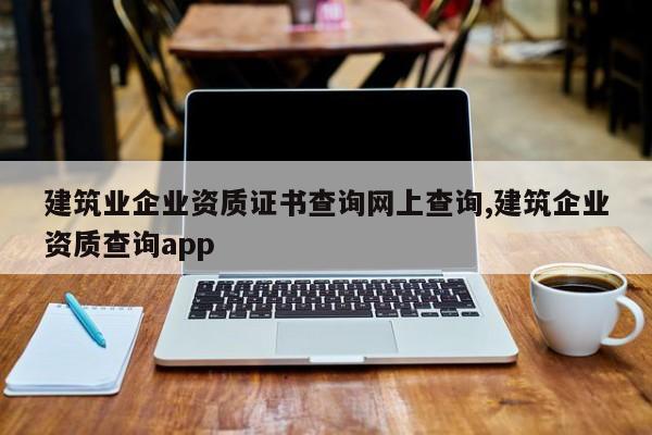 建筑业企业资质证书查询网上查询,建筑企业资质查询app