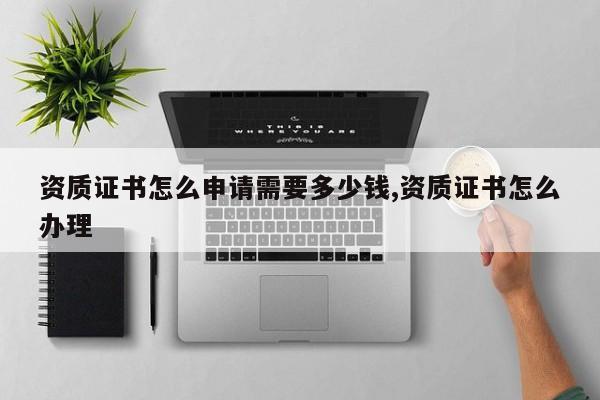 资质证书怎么申请需要多少钱,资质证书怎么办理