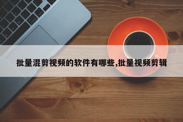 批量混剪视频的软件有哪些,批量视频剪辑