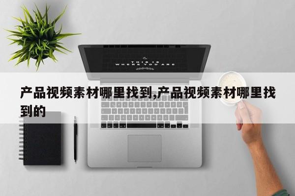 产品视频素材哪里找到,产品视频素材哪里找到的