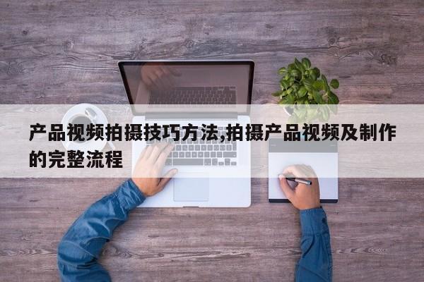 产品视频拍摄技巧方法,拍摄产品视频及制作的完整流程