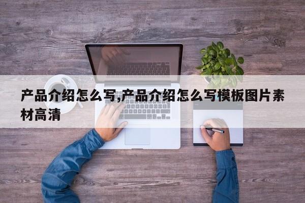 产品介绍怎么写,产品介绍怎么写模板图片素材高清