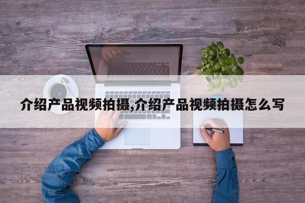 介绍产品视频拍摄,介绍产品视频拍摄怎么写