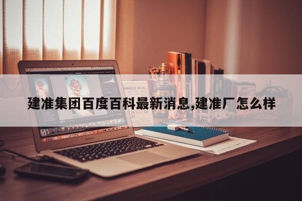 建准集团百度百科最新消息,建准厂怎么样